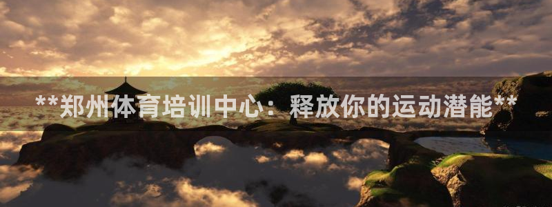 富联娱乐怎么样知乎：**郑州体育培训中心：释放你的运