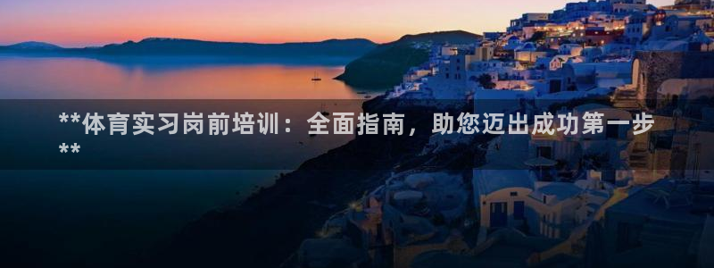 富联娱乐是什么时候开的店：**体育实习岗前培训：全面
