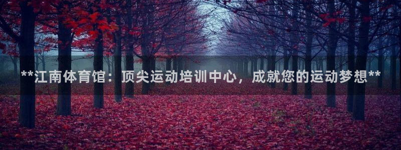 富联娱乐服务站地址：**江南体育馆：顶尖运动培训中心