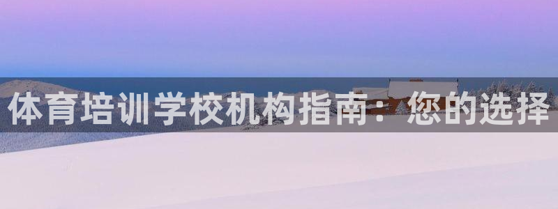 富联平台响7O777：体育培训学校机构指南：您的选择
