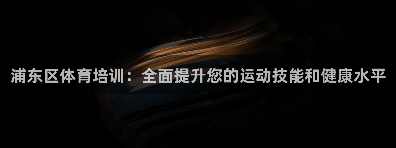 富联娱乐登录注册入口官网网址：浦东区体育培训：全面提