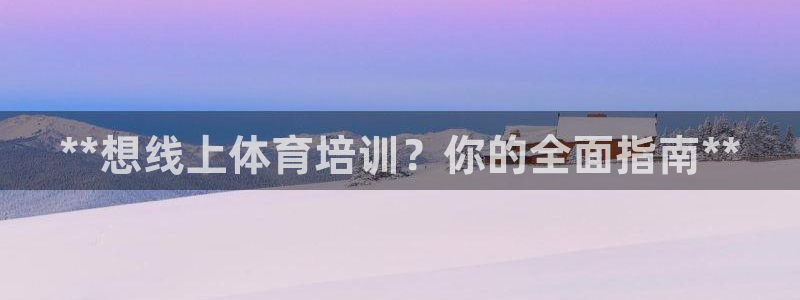 富联官方网站入口下载：**想线上体育培训？你的全面指