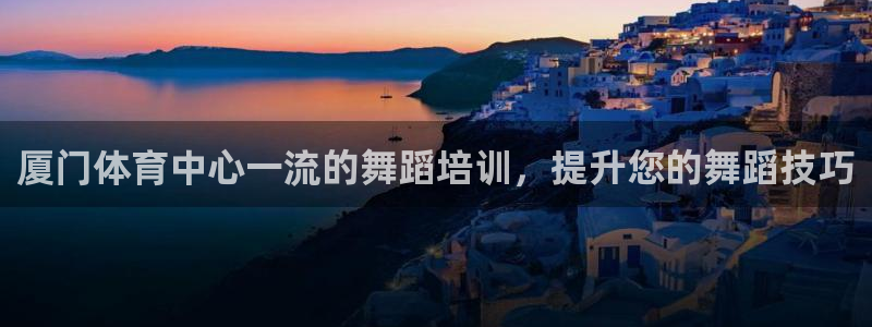 富联官方网站入口：厦门体育中心一流的舞蹈培训，提升您