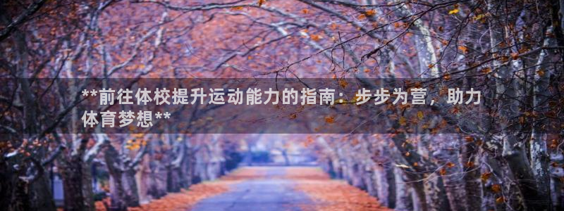 富联官方网站首页：**前往体校提升运动能力的指南：步