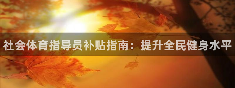 富联平台线路检测中心：社会体育指导员补贴指南：提升全民健身水