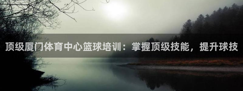 富联官网授权店铺：顶级厦门体育中心篮球培训：掌握顶级
