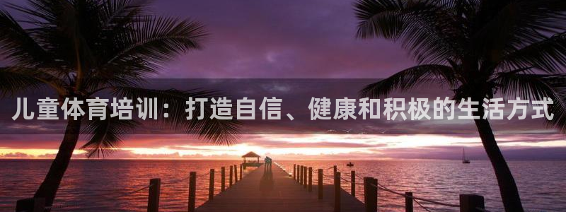 富联官方网站入口下载安卓：儿童体育培训：打造自信、健