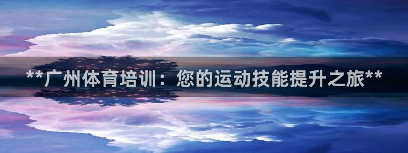富联平台注册地址：**广州体育培训：您的运动技能提升