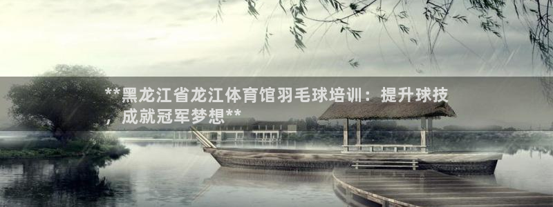 富联丰地产怎么样：**黑龙江省龙江体育馆羽毛球培训：
