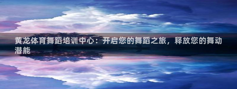 富联平台派7O777：黄龙体育舞蹈培训中心：开启您的