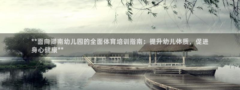 富联娱乐客服微信：**面向湖南幼儿园的全面体育培训指