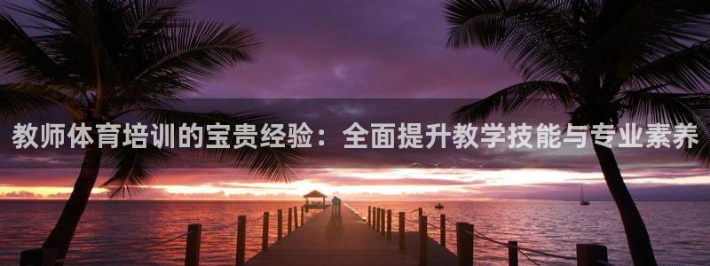 富联娱乐测速登录不了：教师体育培训的宝贵经验：全面提