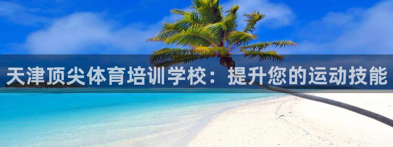 富联平台合 58534I 平台：天津顶尖体育培训学校