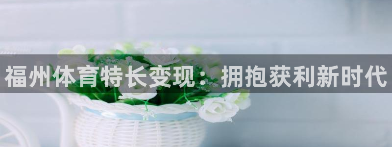 富联娱乐登录地址：福州体育特长变现：拥抱获利新时代