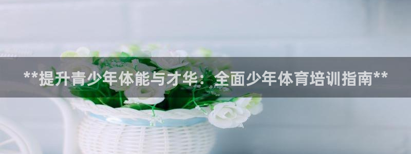 富联平台半7O777：**提升青少年体能与才华：全面