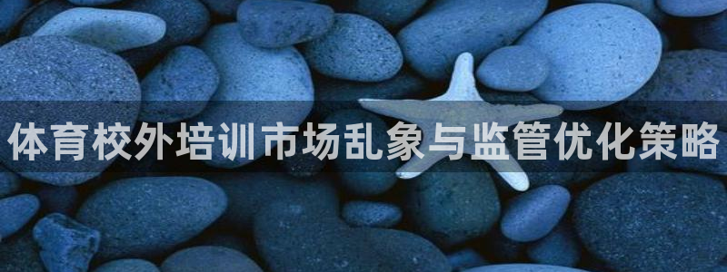 富联娱乐正规吗可靠吗：体育校外培训市场乱象与监管优化策略