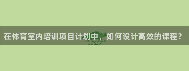 富联娱乐官方网站下载安卓：在体育室内培训项目计划中，如何设计