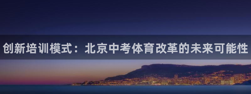 富联平台木 5o69I7：创新培训模式：北京中考体育改革的未